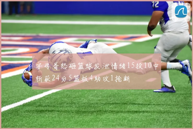 字母哥怒砸篮球发泄情绪15投10中斩获24分5篮板4助攻1抢断