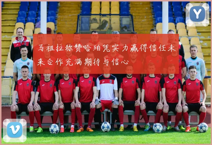 马祖拉称赞哈珀凭实力赢得信任未来合作充满期待与信心