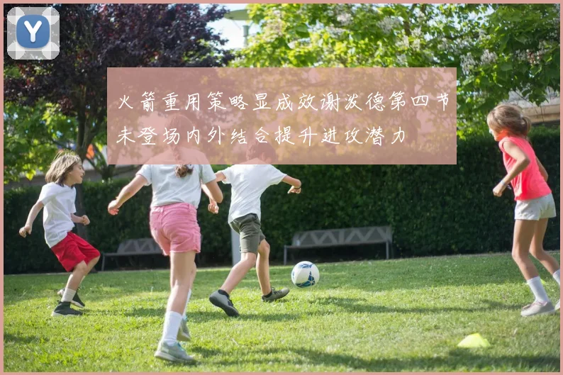 火箭重用策略显成效谢泼德第四节未登场内外结合提升进攻潜力