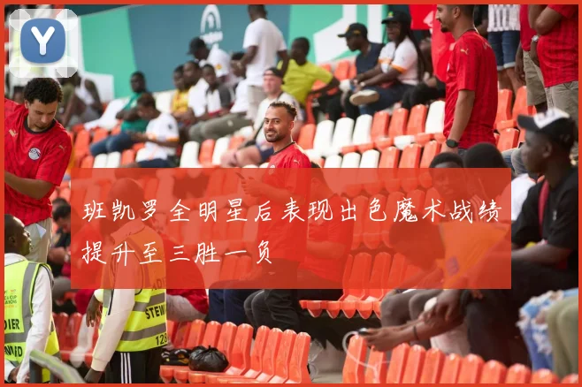 班凯罗全明星后表现出色魔术战绩提升至三胜一负