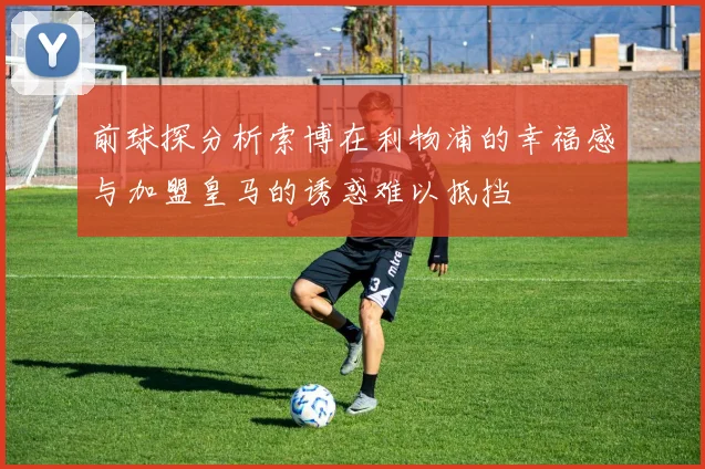 前球探分析索博在利物浦的幸福感与加盟皇马的诱惑难以抵挡