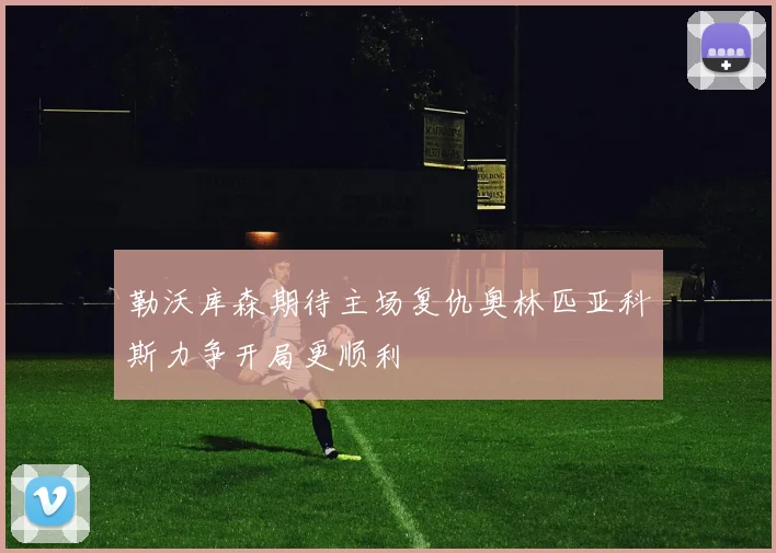 勒沃库森期待主场复仇奥林匹亚科斯力争开局更顺利