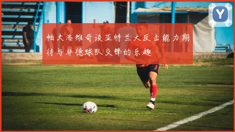 帕夫洛维奇谈亚特兰大反击能力期待与非德球队交锋的乐趣