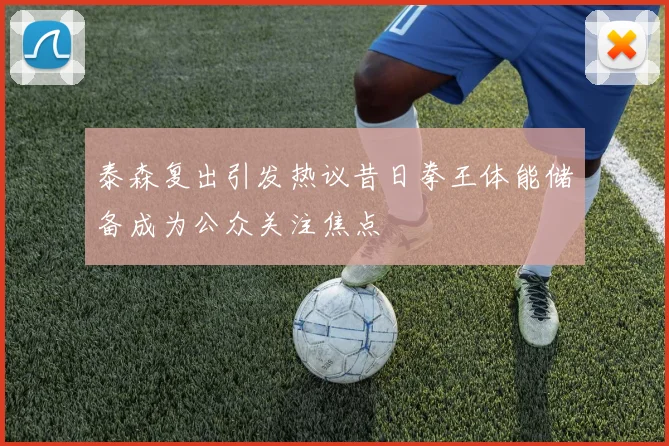 泰森复出引发热议昔日拳王体能储备成为公众关注焦点