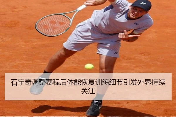 石宇奇调整赛程后体能恢复训练细节引发外界持续关注