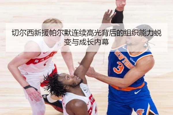 切尔西新援帕尔默连续高光背后的组织能力蜕变与成长内幕