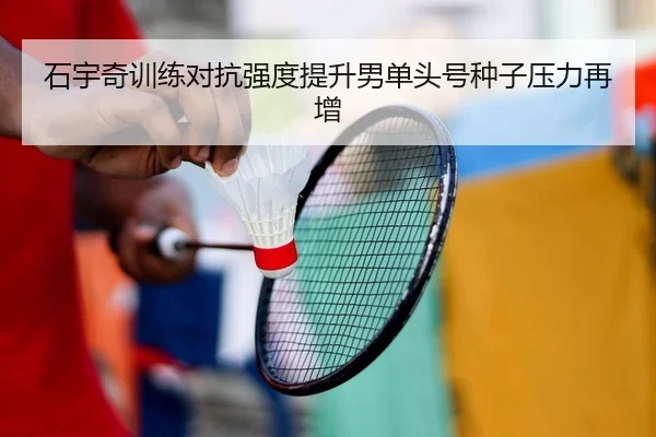 石宇奇训练对抗强度提升男单头号种子压力再增