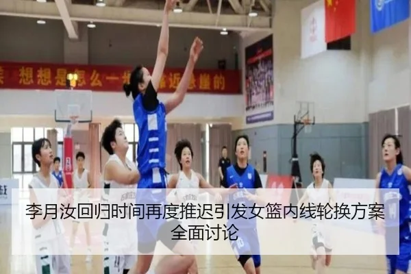 李月汝回归时间再度推迟引发女篮内线轮换方案全面讨论