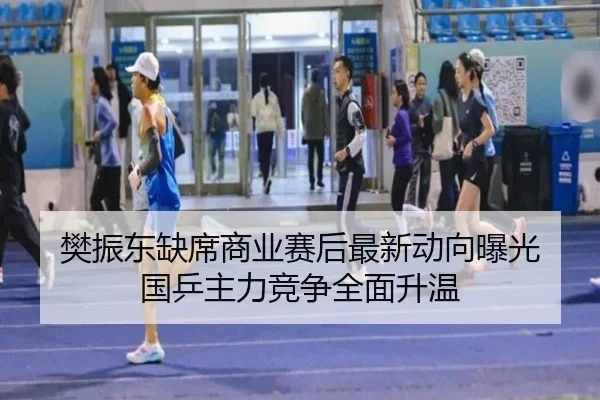 樊振东缺席商业赛后最新动向曝光 国乒主力竞争全面升温